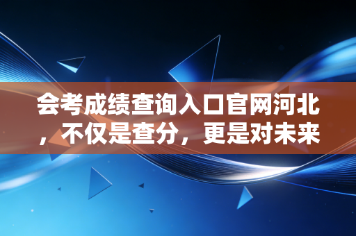 会考成绩查询入口官网河北，不仅是查分，更是对未来的一次预演