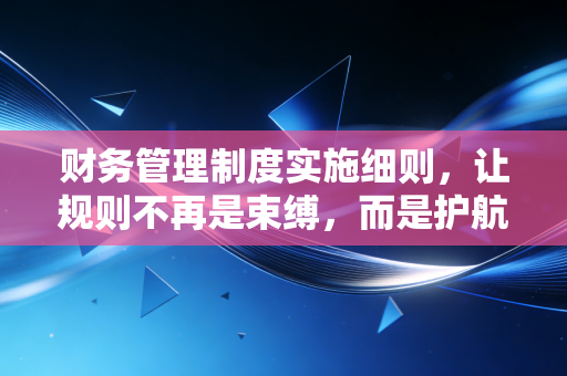 财务管理制度实施细则，让规则不再是束缚，而是护航的实操指南