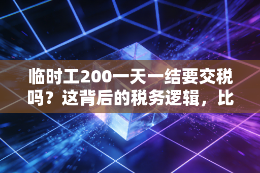 临时工200一天一结要交税吗？这背后的税务逻辑，比你想象的更复杂