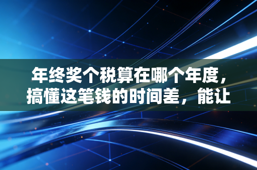 年终奖个税算在哪个年度，搞懂这笔钱的时间差，能让你少交冤枉税