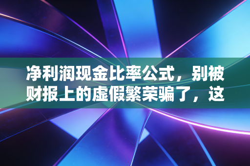 净利润现金比率公式，别被财报上的虚假繁荣骗了，这才是企业生存的底牌