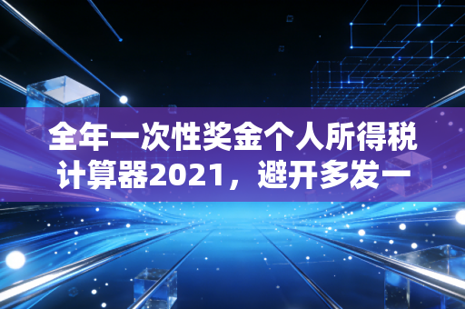 全年一次性奖金个人所得税计算器2021，避开多发一元少拿几千的坑，帮你把年终奖算明白