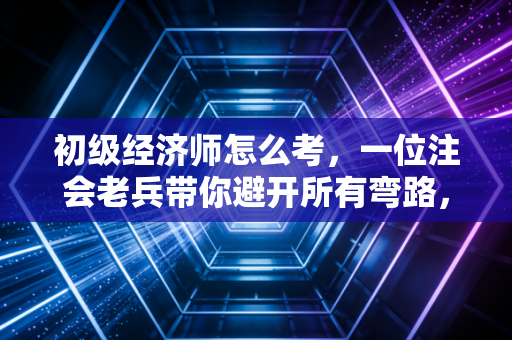 初级经济师怎么考，一位注会老兵带你避开所有弯路，一次通关