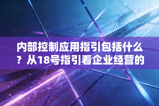 内部控制应用指引包括什么？从18号指引看企业经营的防身术与内功心法