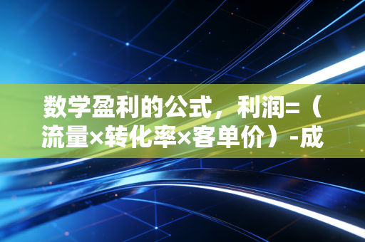 数学盈利的公式，利润=（流量×转化率×客单价）-成本，揭秘商业底层的财富逻辑