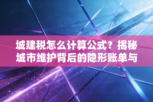 城建税怎么计算公式？揭秘城市维护背后的隐形账单与实务操作