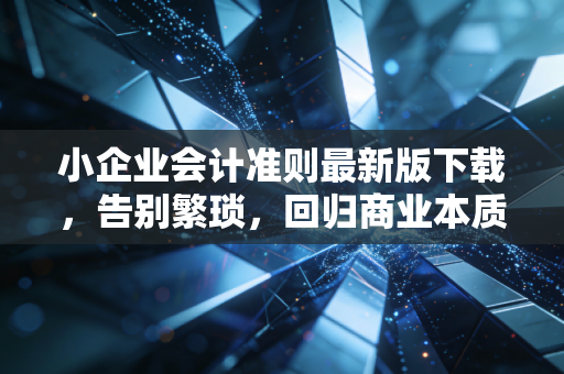 小企业会计准则最新版下载，告别繁琐，回归商业本质的财务生存指南
