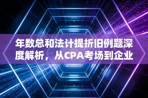 年数总和法计提折旧例题深度解析，从CPA考场到企业实战的加速折旧智慧