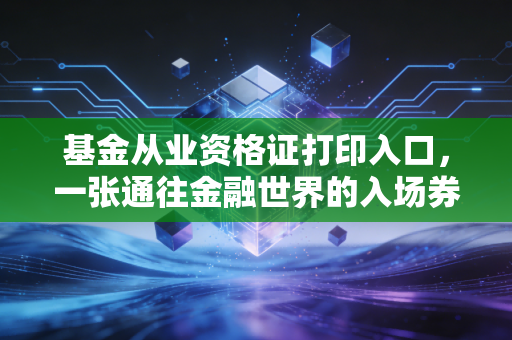 基金从业资格证打印入口，一张通往金融世界的入场券背后的酸甜苦辣