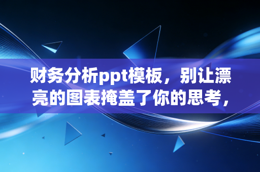 财务分析ppt模板，别让漂亮的图表掩盖了你的思考，这才是财务人的核心竞争力