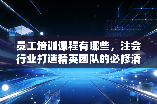 员工培训课程有哪些，注会行业打造精英团队的必修清单