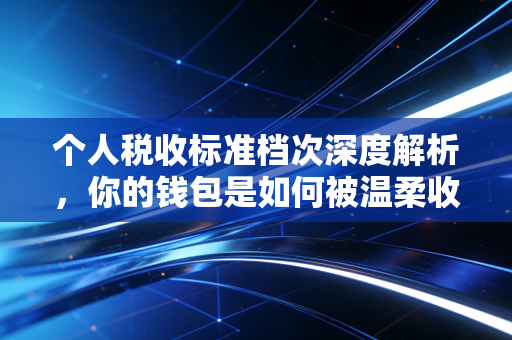 个人税收标准档次深度解析，你的钱包是如何被温柔收割的？