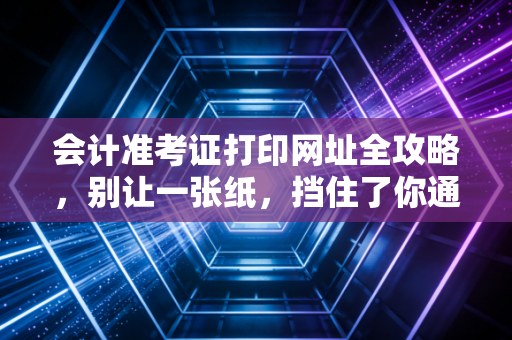 会计准考证打印网址全攻略，别让一张纸，挡住了你通往CPA或中级的通关之路