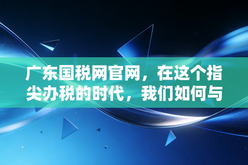 广东国税网官网，在这个指尖办税的时代，我们如何与税务局相爱相杀？