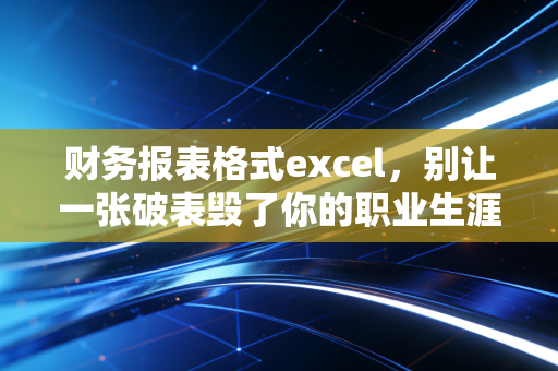 财务报表格式excel，别让一张破表毁了你的职业生涯，聊聊审计师眼中的Excel艺术