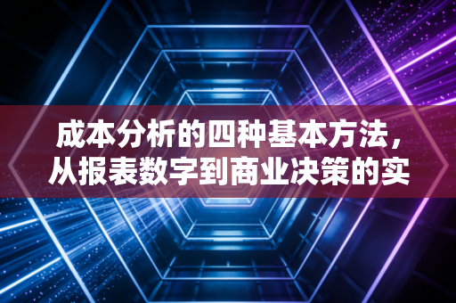 成本分析的四种基本方法，从报表数字到商业决策的实战指南