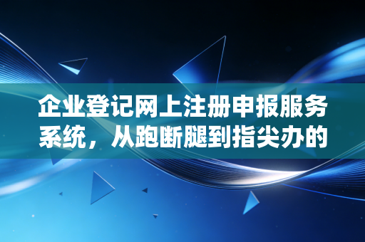企业登记网上注册申报服务系统，从跑断腿到指尖办的创业革命