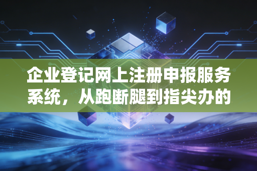 企业登记网上注册申报服务系统，从跑断腿到指尖办的创业革命