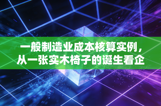 一般制造业成本核算实例，从一张实木椅子的诞生看企业利润的隐形杀手