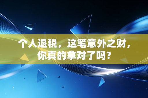 个人退税，这笔意外之财，你真的拿对了吗？