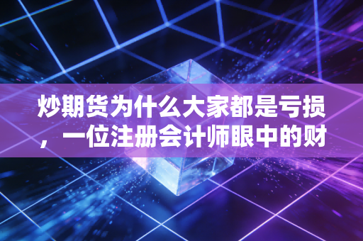 炒期货为什么大家都是亏损，一位注册会计师眼中的财富绞肉机与人性深渊