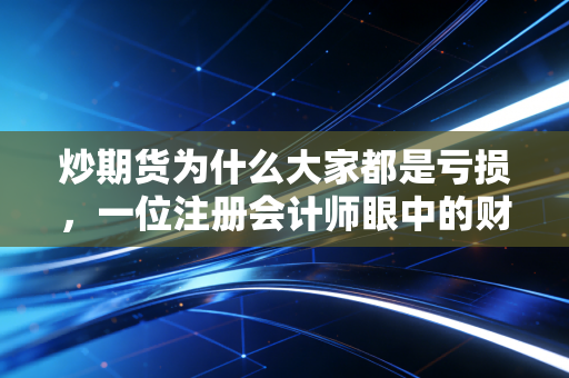 炒期货为什么大家都是亏损，一位注册会计师眼中的财富绞肉机与人性深渊