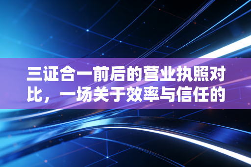 三证合一前后的营业执照对比，一场关于效率与信任的行政革命