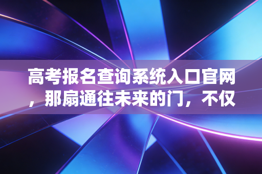 高考报名查询系统入口官网，那扇通往未来的门，不仅是查分，更是人生的第一次大考