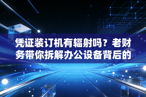 凭证装订机有辐射吗？老财务带你拆解办公设备背后的健康真相