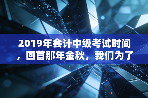 2019年会计中级考试时间，回首那年金秋，我们为了什么而奋斗？
