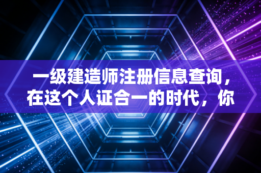 一级建造师注册信息查询，在这个人证合一的时代，你的证书还好吗？
