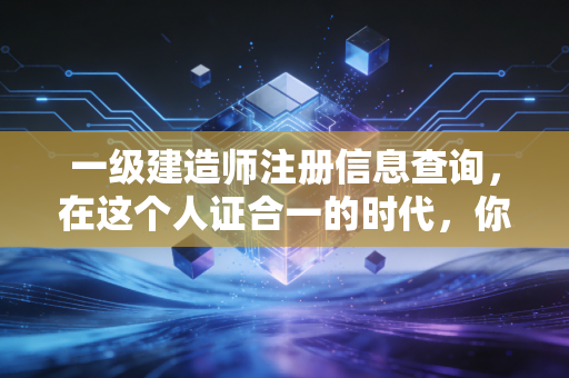 一级建造师注册信息查询，在这个人证合一的时代，你的证书还好吗？
