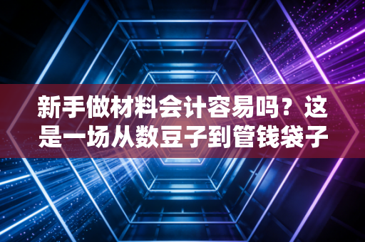 新手做材料会计容易吗？这是一场从数豆子到管钱袋子的硬仗