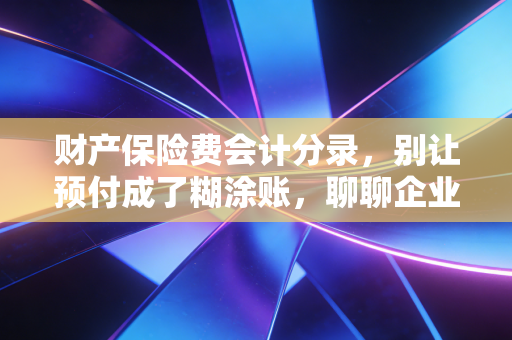 财产保险费会计分录，别让预付成了糊涂账，聊聊企业风险管理的账务智慧