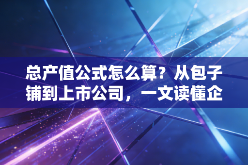 总产值公式怎么算？从包子铺到上市公司，一文读懂企业价值创造的底层逻辑