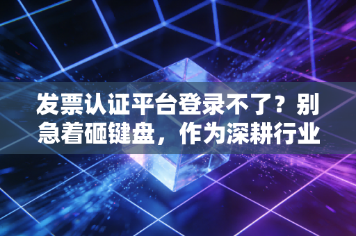发票认证平台登录不了？别急着砸键盘，作为深耕行业多年的注会，我想和你聊聊这背后的生死时速与破局之道