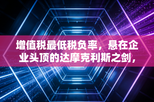 增值税最低税负率，悬在企业头顶的达摩克利斯之剑，还是合规经营的试金石？