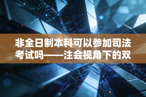 非全日制本科可以参加司法考试吗——注会视角下的双证突围之路