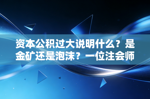 资本公积过大说明什么？是金矿还是泡沫？一位注会师的深度剖析