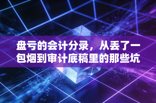 盘亏的会计分录，从丢了一包烟到审计底稿里的那些坑
