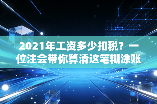 2021年工资多少扣税？一位注会带你算清这笔糊涂账