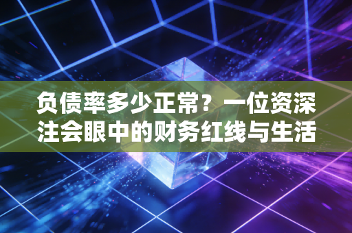负债率多少正常？一位资深注会眼中的财务红线与生活真相