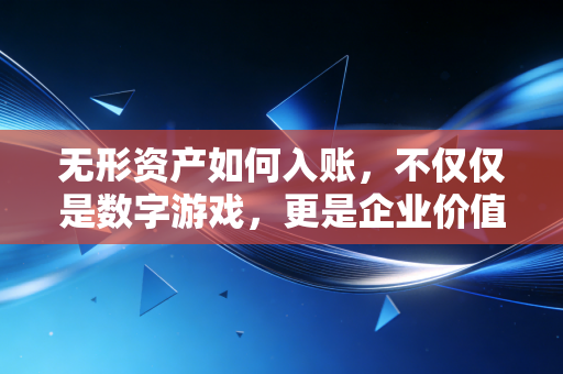 无形资产如何入账，不仅仅是数字游戏，更是企业价值的隐形推手