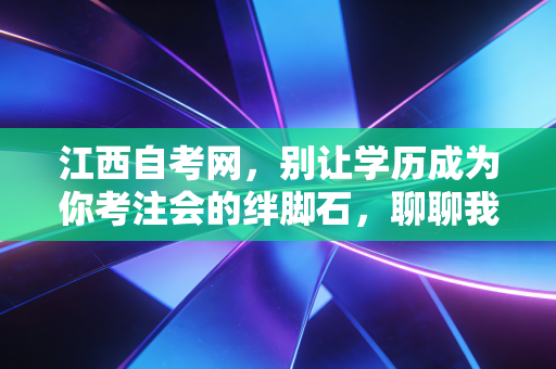 江西自考网，别让学历成为你考注会的绊脚石，聊聊我的真实看法