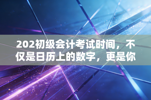 202初级会计考试时间，不仅是日历上的数字，更是你职业生涯的倒计时