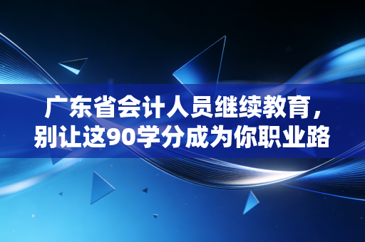 广东省会计人员继续教育，别让这90学分成为你职业路上的隐形绊脚石