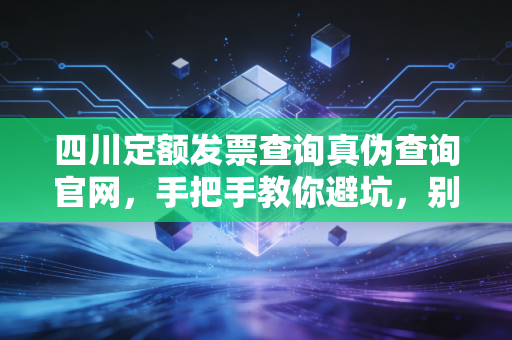 四川定额发票查询真伪查询官网，手把手教你避坑，别让假票毁了你的账