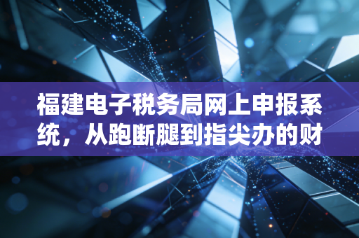福建电子税务局网上申报系统，从跑断腿到指尖办的财税进化论