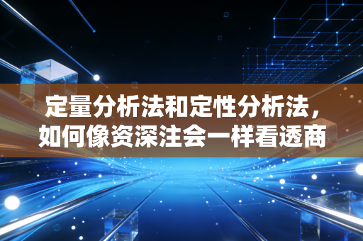 定量分析法和定性分析法，如何像资深注会一样看透商业迷雾