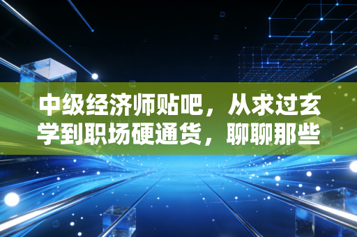 中级经济师贴吧，从求过玄学到职场硬通货，聊聊那些年我们追过的职称梦